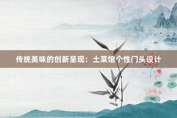 传统美味的创新呈现：土菜馆个性门头设计